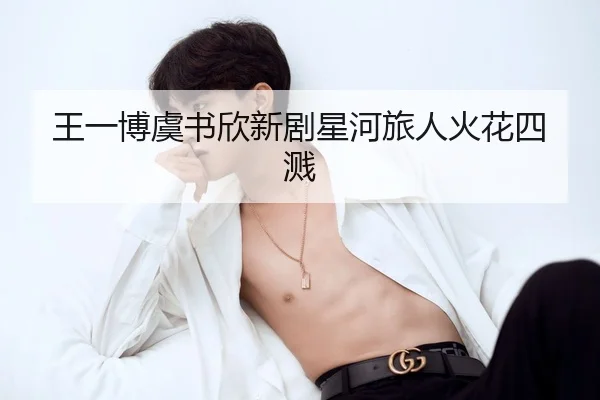 王一博虞书欣新剧星河旅人火花四溅