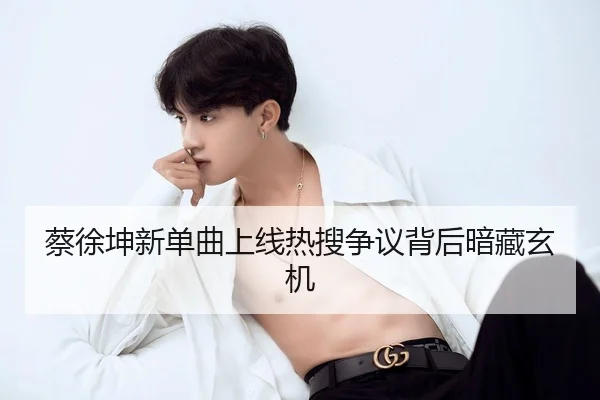 蔡徐坤新单曲上线热搜争议背后暗藏玄机